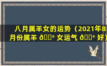 八月属羊女的运势（2021年8月份属羊 💮 女运气 💮 好）